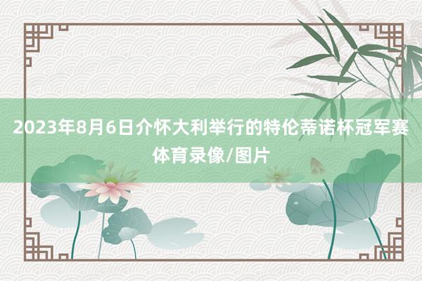 2023年8月6日介怀大利举行的特伦蒂诺杯冠军赛体育录像/图片