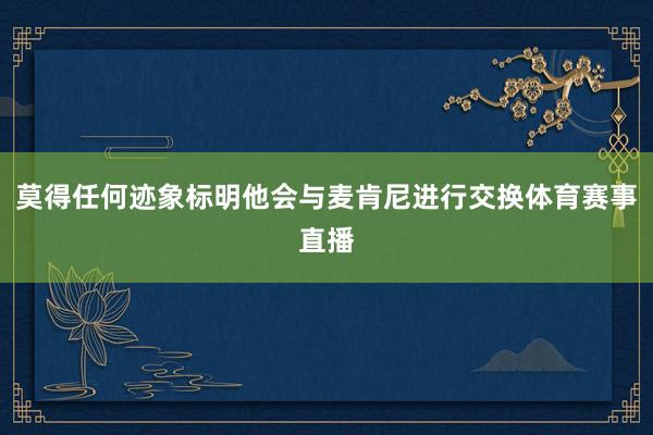 莫得任何迹象标明他会与麦肯尼进行交换体育赛事直播
