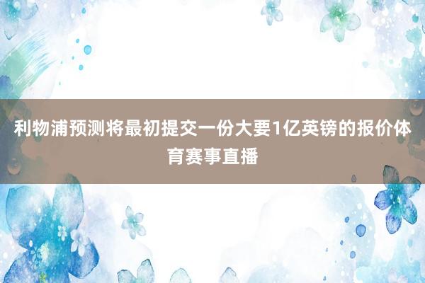 利物浦预测将最初提交一份大要1亿英镑的报价体育赛事直播
