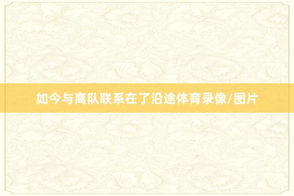 如今与离队联系在了沿途体育录像/图片