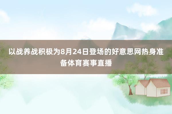 以战养战积极为8月24日登场的好意思网热身准备体育赛事直播
