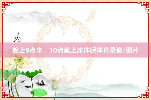 晚上9点半、10点就上床休眠体育录像/图片