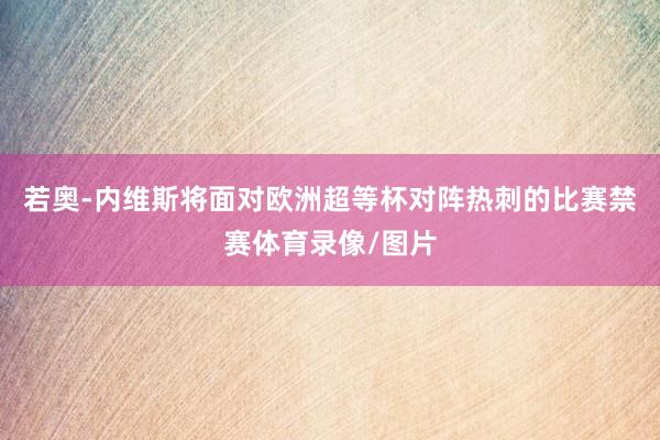 若奥-内维斯将面对欧洲超等杯对阵热刺的比赛禁赛体育录像/图片