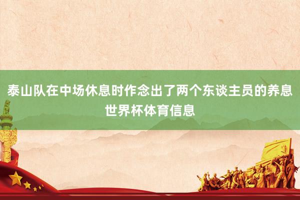 泰山队在中场休息时作念出了两个东谈主员的养息世界杯体育信息