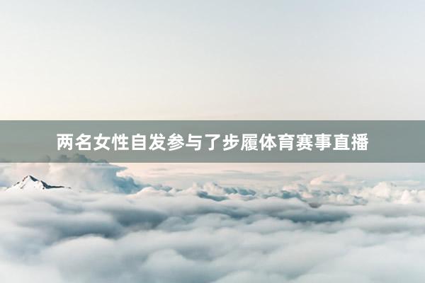 两名女性自发参与了步履体育赛事直播