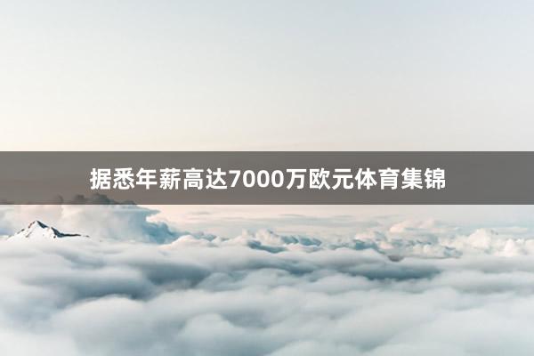 据悉年薪高达7000万欧元体育集锦
