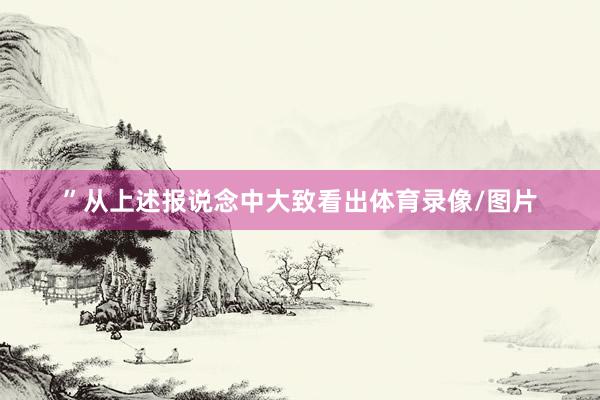 ”从上述报说念中大致看出体育录像/图片