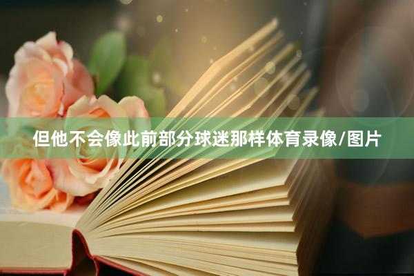但他不会像此前部分球迷那样体育录像/图片