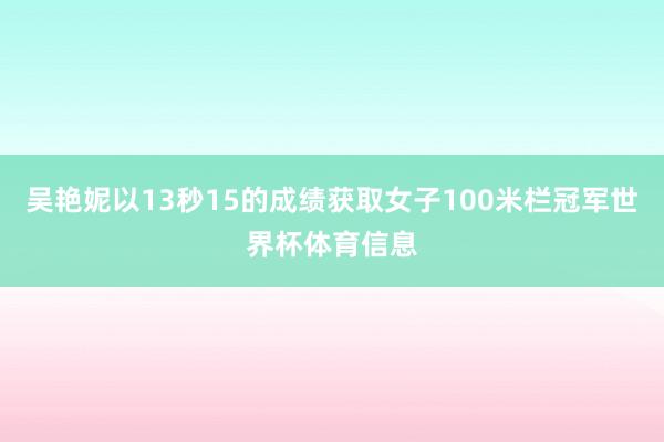 吴艳妮以13秒15的成绩获取女子100米栏冠军世界杯体育信息