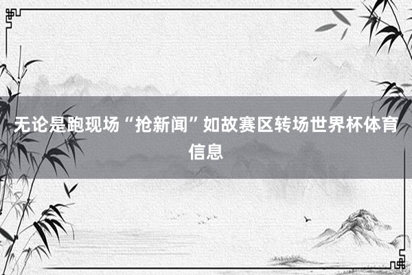 无论是跑现场“抢新闻”如故赛区转场世界杯体育信息