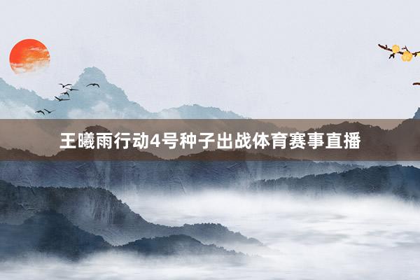 王曦雨行动4号种子出战体育赛事直播