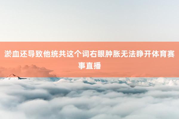 淤血还导致他统共这个词右眼肿胀无法睁开体育赛事直播