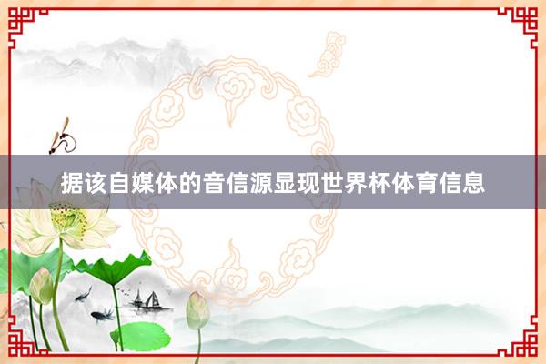 据该自媒体的音信源显现世界杯体育信息