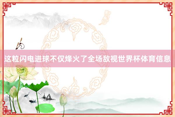 这粒闪电进球不仅烽火了全场敌视世界杯体育信息