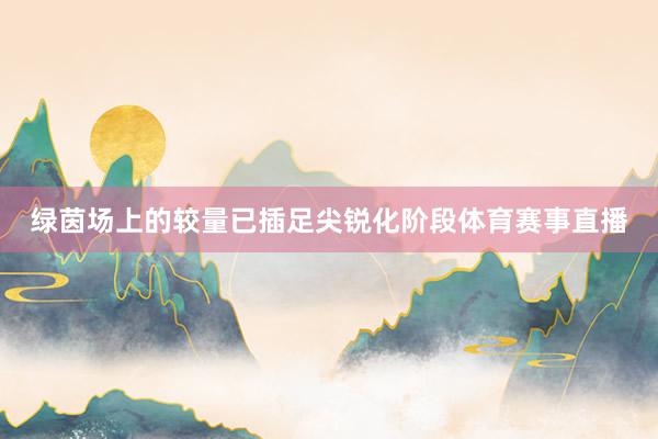 绿茵场上的较量已插足尖锐化阶段体育赛事直播