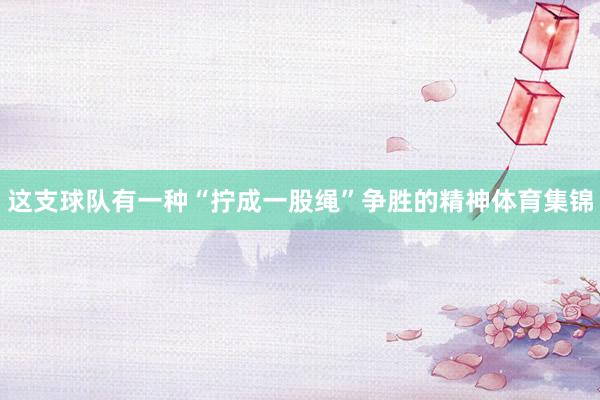 这支球队有一种“拧成一股绳”争胜的精神体育集锦