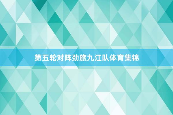 第五轮对阵劲旅九江队体育集锦