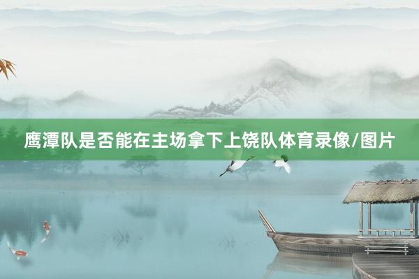 鹰潭队是否能在主场拿下上饶队体育录像/图片