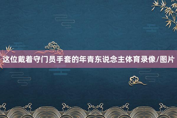 这位戴着守门员手套的年青东说念主体育录像/图片