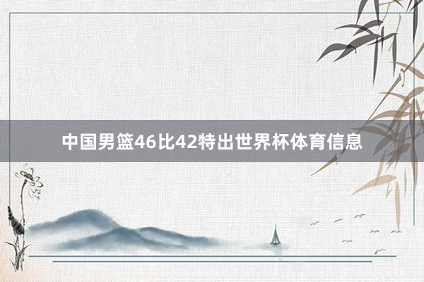 中国男篮46比42特出世界杯体育信息