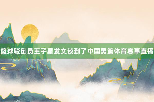篮球驳倒员王子星发文谈到了中国男篮体育赛事直播