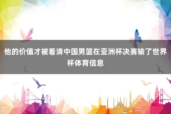 他的价值才被看清中国男篮在亚洲杯决赛输了世界杯体育信息