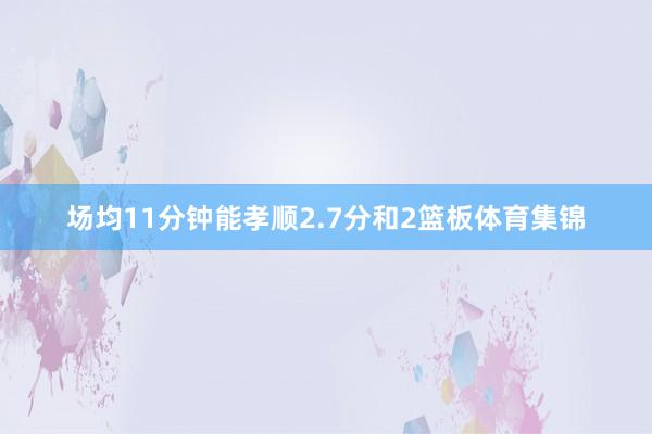 场均11分钟能孝顺2.7分和2篮板体育集锦