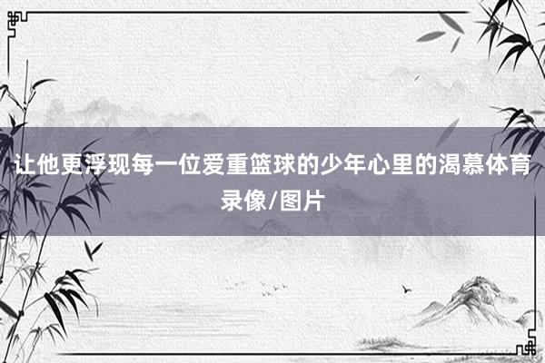 让他更浮现每一位爱重篮球的少年心里的渴慕体育录像/图片
