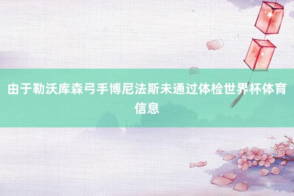 由于勒沃库森弓手博尼法斯未通过体检世界杯体育信息