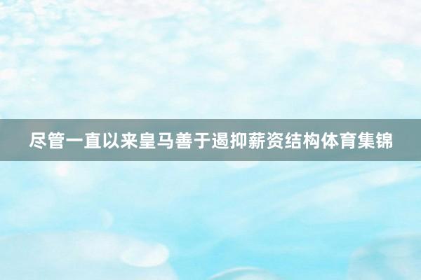 尽管一直以来皇马善于遏抑薪资结构体育集锦