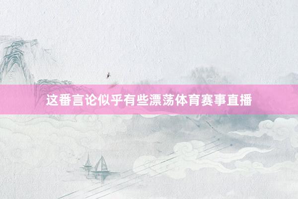 这番言论似乎有些漂荡体育赛事直播