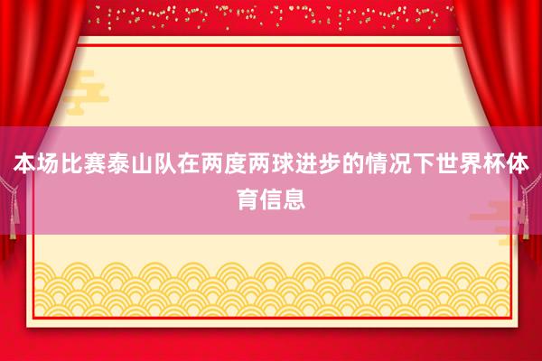 本场比赛泰山队在两度两球进步的情况下世界杯体育信息