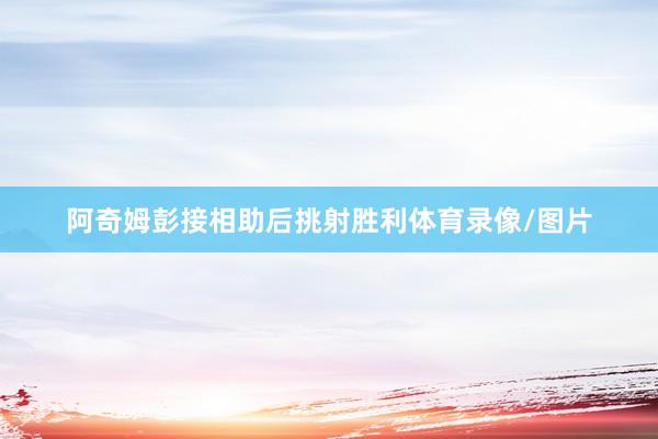 阿奇姆彭接相助后挑射胜利体育录像/图片