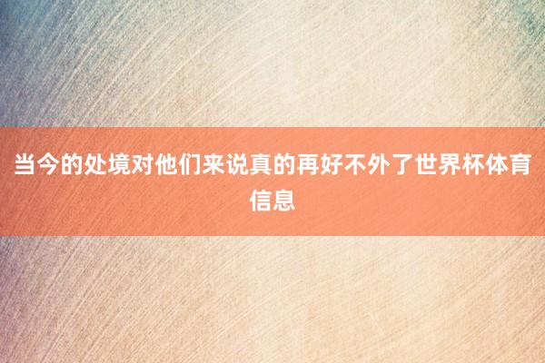 当今的处境对他们来说真的再好不外了世界杯体育信息