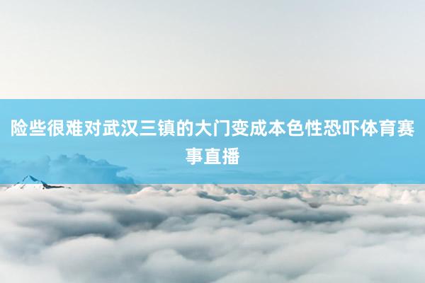 险些很难对武汉三镇的大门变成本色性恐吓体育赛事直播
