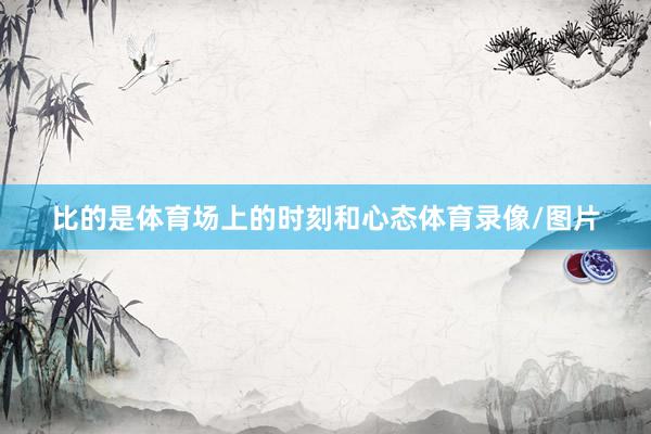 比的是体育场上的时刻和心态体育录像/图片