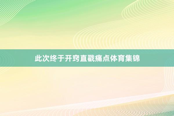 此次终于开窍直戳痛点体育集锦