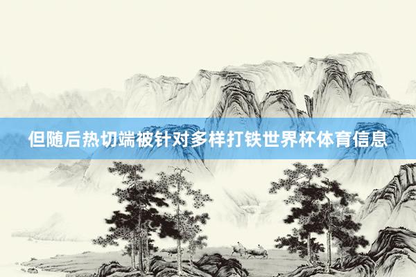 但随后热切端被针对多样打铁世界杯体育信息