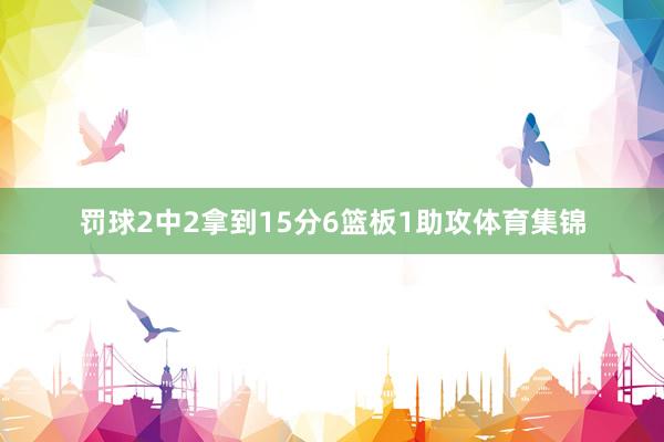 罚球2中2拿到15分6篮板1助攻体育集锦