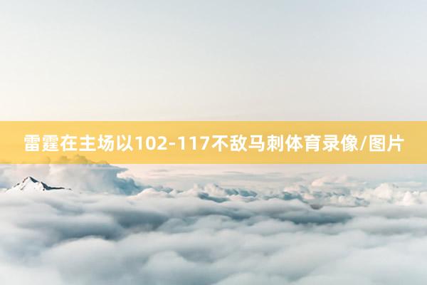 雷霆在主场以102-117不敌马刺体育录像/图片
