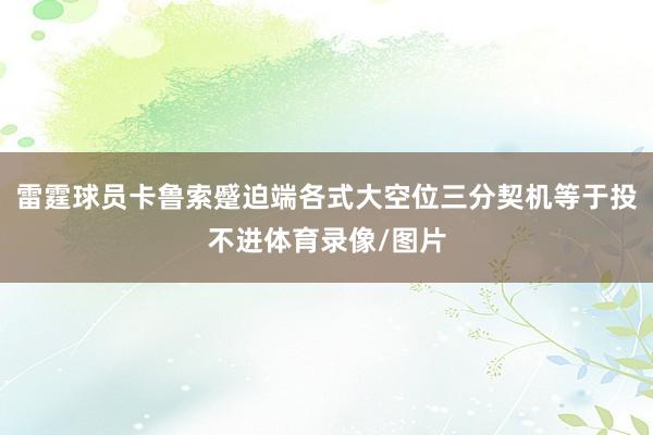 雷霆球员卡鲁索蹙迫端各式大空位三分契机等于投不进体育录像/图片