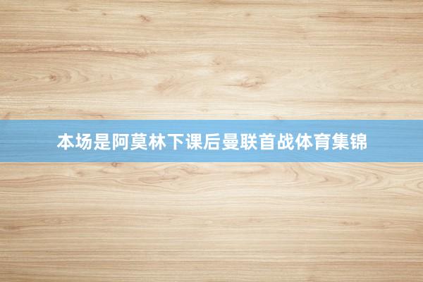 本场是阿莫林下课后曼联首战体育集锦