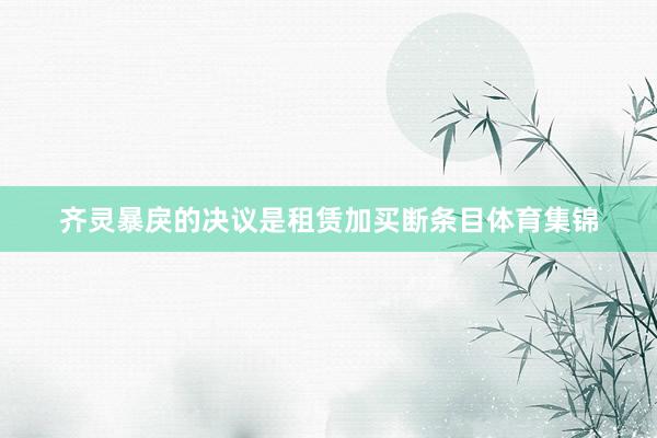 齐灵暴戾的决议是租赁加买断条目体育集锦