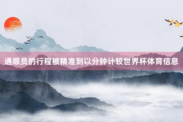 通顺员的行程被精准到以分钟计较世界杯体育信息