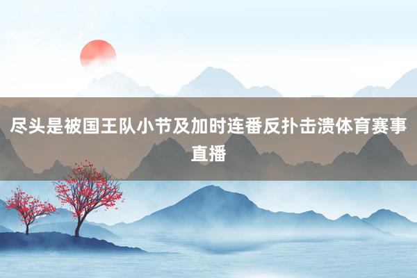 尽头是被国王队小节及加时连番反扑击溃体育赛事直播