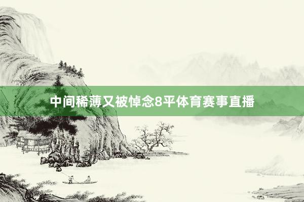 中间稀薄又被悼念8平体育赛事直播