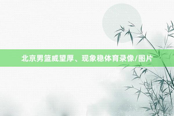 北京男篮威望厚、现象稳体育录像/图片