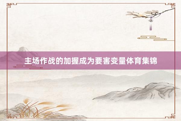 主场作战的加握成为要害变量体育集锦