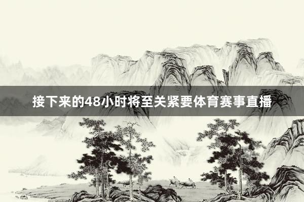 接下来的48小时将至关紧要体育赛事直播