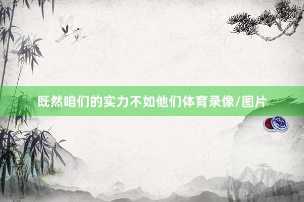 既然咱们的实力不如他们体育录像/图片